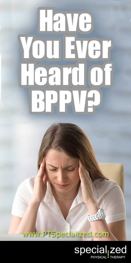 Have You Ever Heard of BPPV? BPPV stands or Benign Paroxysmal Positional Vertigo. Most people have heard of the vertigo part. That’s when you suddenly feel dizzy or that the room is spinning when you get up from lying down or go up high on a ladder.