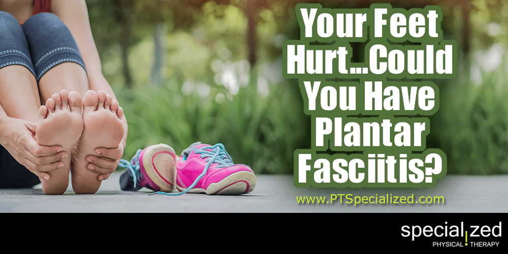 Your Feet Hurt…Could You Have Plantar Fasciitis? Specialized Physical